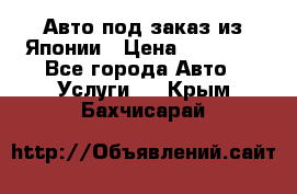 Авто под заказ из Японии › Цена ­ 15 000 - Все города Авто » Услуги   . Крым,Бахчисарай